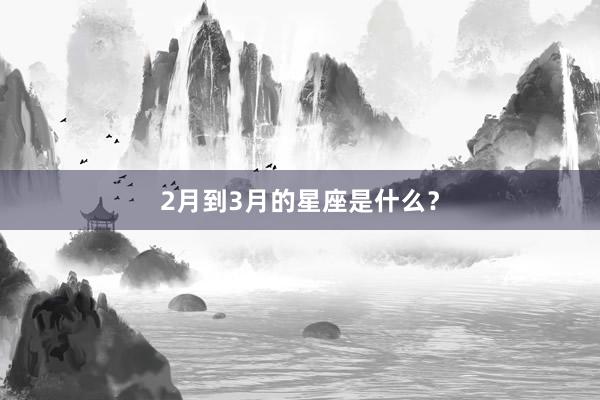 2月到3月的星座是什么？