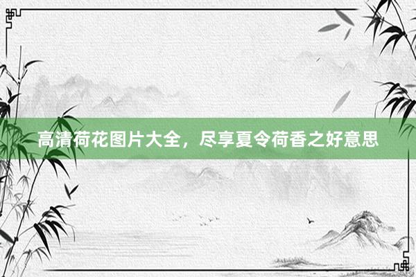 高清荷花图片大全,尽享夏令荷香之好意思