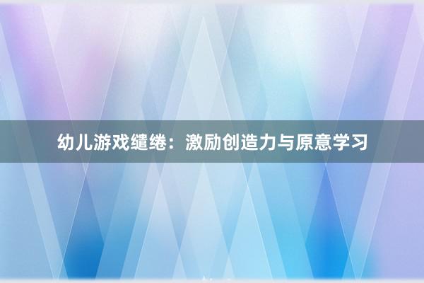 幼儿游戏缱绻：激励创造力与原意学习