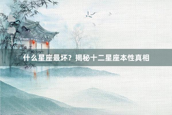 什么星座最坏？揭秘十二星座本性真相