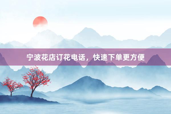 宁波花店订花电话，快速下单更方便
