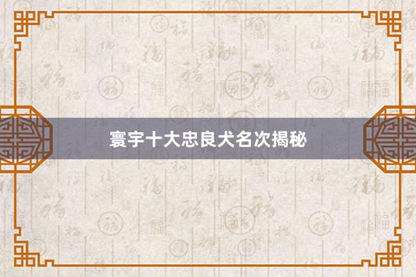 寰宇十大忠良犬名次揭秘